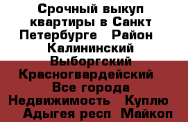 Срочный выкуп квартиры в Санкт-Петербурге › Район ­ Калининский,Выборгский,Красногвардейский - Все города Недвижимость » Куплю   . Адыгея респ.,Майкоп г.